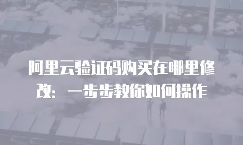 阿里云验证码购买在哪里修改：一步步教你如何操作