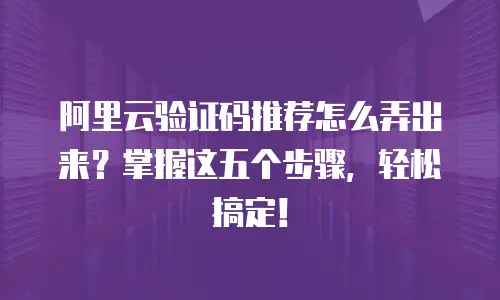 阿里云验证码推荐怎么弄出来？掌握这五个步骤，轻松搞定！