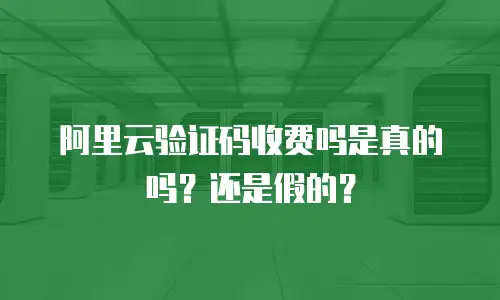 阿里云验证码收费吗是真的吗？还是假的？