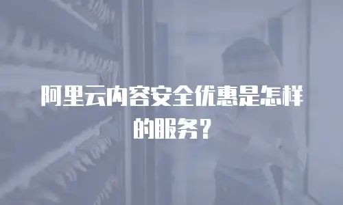 阿里云内容安全优惠是怎样的服务？