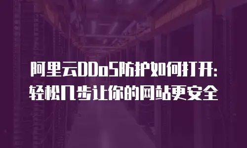 阿里云DDoS防护如何打开：轻松几步让你的网站更安全