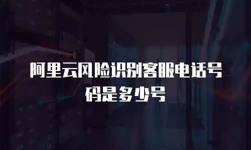 阿里云风险识别客服电话号码是多少号