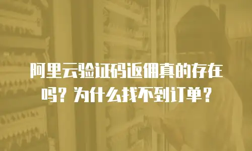 阿里云验证码返佣真的存在吗？为什么找不到订单？