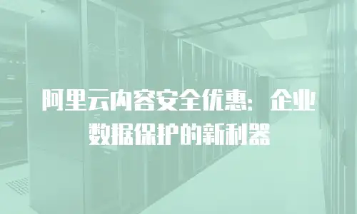 阿里云内容安全优惠：企业数据保护的新利器
