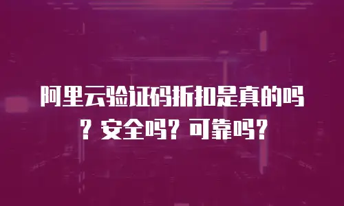 阿里云验证码折扣是真的吗？安全吗？可靠吗？