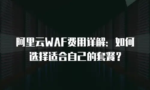 阿里云WAF费用详解：如何选择适合自己的套餐？