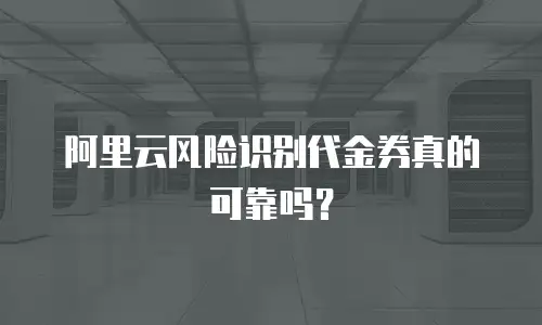 阿里云风险识别代金券真的可靠吗？