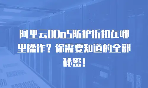 阿里云DDoS防护折扣在哪里操作？你需要知道的全部秘密！