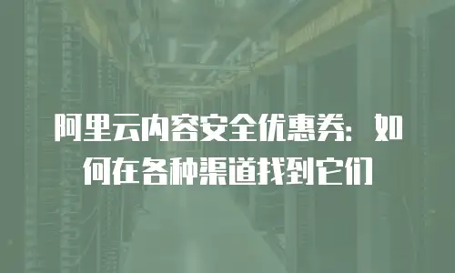 阿里云内容安全优惠券：如何在各种渠道找到它们