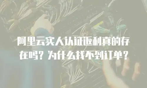 阿里云实人认证返利真的存在吗？为什么找不到订单？