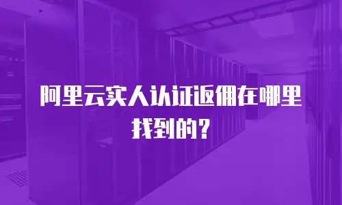 阿里云实人认证返佣在哪里找到的？