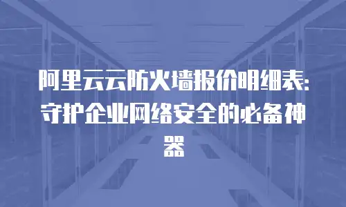 阿里云云防火墙报价明细表：守护企业网络安全的必备神器