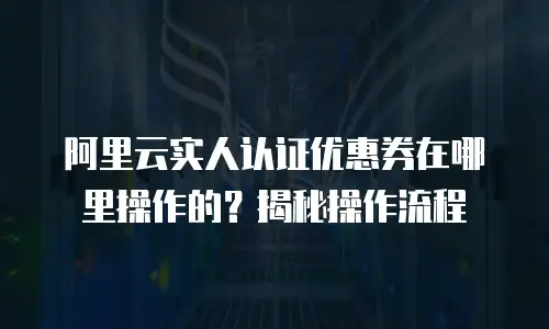 阿里云实人认证优惠券在哪里操作的？揭秘操作流程