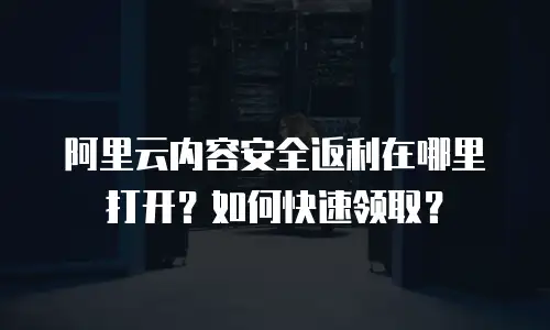 阿里云内容安全返利在哪里打开？如何快速领取？