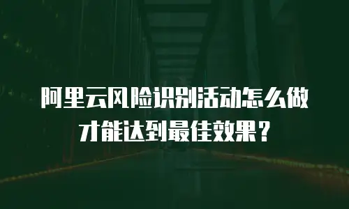 阿里云风险识别活动怎么做才能达到最佳效果？