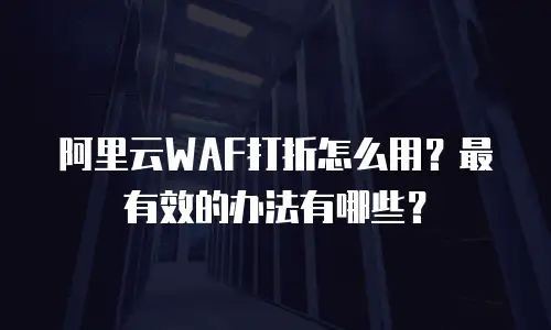 阿里云WAF打折怎么用？最有效的办法有哪些？