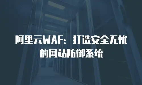 阿里云WAF：打造安全无忧的网站防御系统