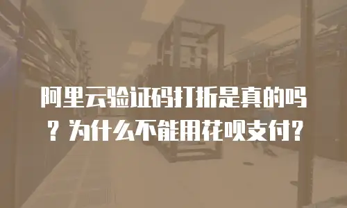 阿里云验证码打折是真的吗？为什么不能用花呗支付？
