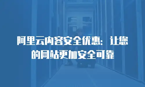 阿里云内容安全优惠：让您的网站更加安全可靠
