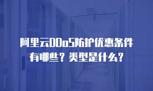 阿里云DDoS防护优惠条件有哪些？类型是什么？