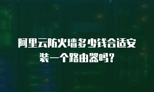 阿里云防火墙多少钱合适安装一个路由器吗？
