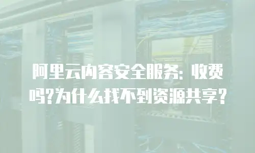 阿里云内容安全服务: 收费吗?为什么找不到资源共享?