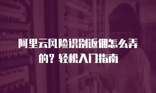 阿里云风险识别返佣怎么弄的？轻松入门指南