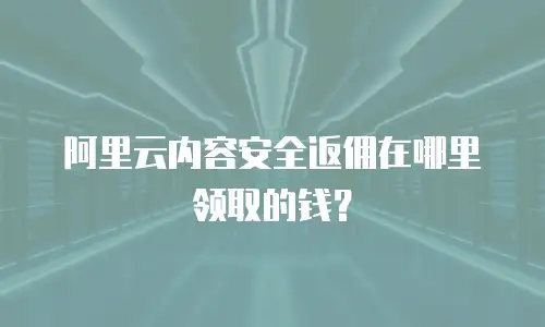 阿里云内容安全返佣在哪里领取的钱？