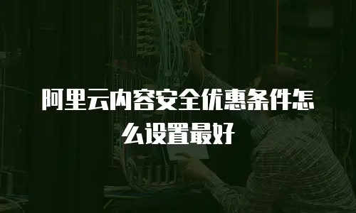 阿里云内容安全优惠条件怎么设置,阿里云内容安全优惠条件怎么设置最好