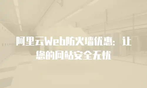 阿里云Web防火墙优惠：让您的网站安全无忧