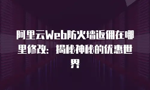 阿里云Web防火墙返佣在哪里修改：揭秘神秘的优惠世界