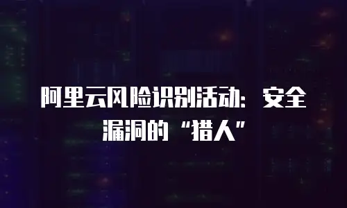 阿里云风险识别活动：安全漏洞的&ldquo;猎人&rdquo;