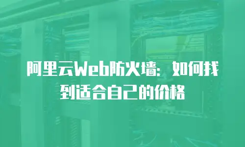 阿里云Web防火墙：如何找到适合自己的价格