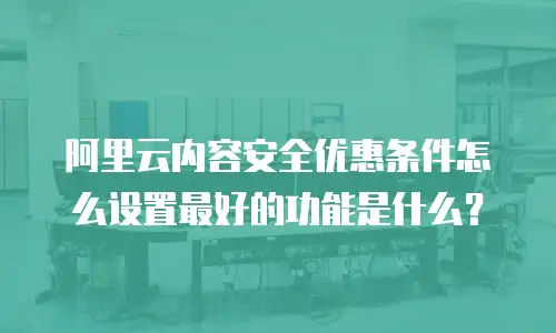 阿里云内容安全优惠条件怎么设置最好的功能是什么？