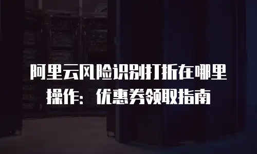阿里云风险识别打折在哪里操作：优惠券领取指南