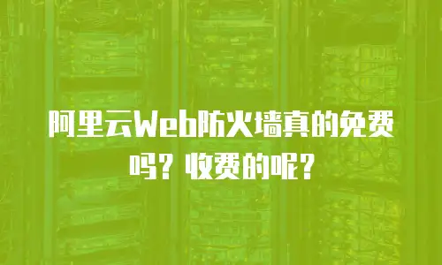 阿里云Web防火墙真的免费吗？收费的呢？