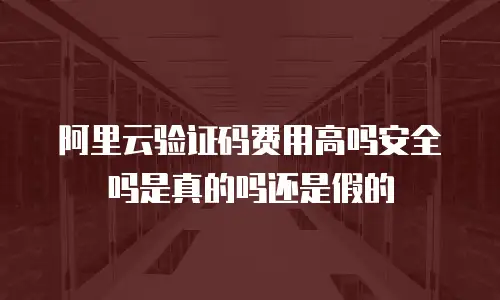 阿里云验证码费用高吗安全吗是真的吗还是假的
