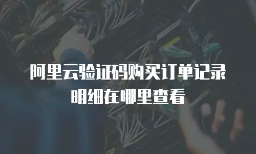 阿里云验证码购买订单记录明细在哪里查看