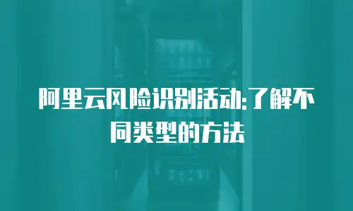 阿里云风险识别活动:了解不同类型的方法