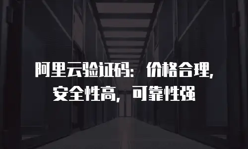 阿里云验证码：价格合理，安全性高，可靠性强