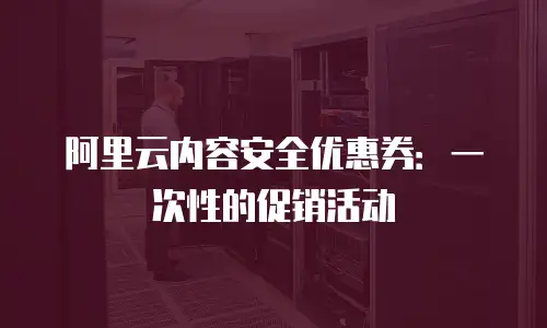 阿里云内容安全优惠券：一次性的促销活动