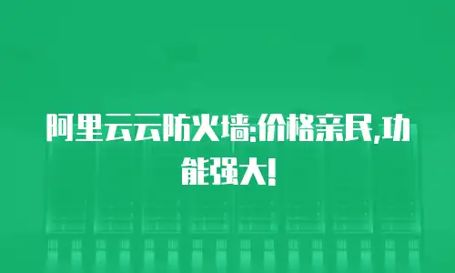 阿里云云防火墙:价格亲民,功能强大!