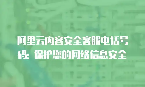 阿里云内容安全客服电话号码: 保护您的网络信息安全