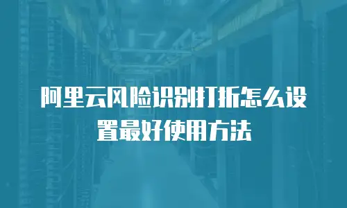 阿里云风险识别打折怎么设置最好使用方法