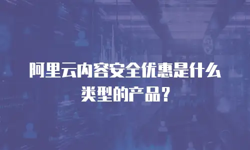 阿里云内容安全优惠是什么类型的产品？