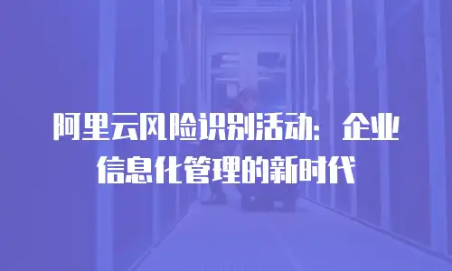 阿里云风险识别活动：企业信息化管理的新时代