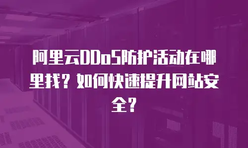 阿里云DDoS防护活动在哪里找？如何快速提升网站安全？