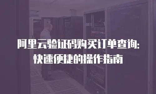 阿里云验证码购买订单查询：快速便捷的操作指南