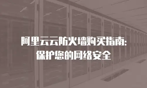 阿里云云防火墙购买指南：保护您的网络安全