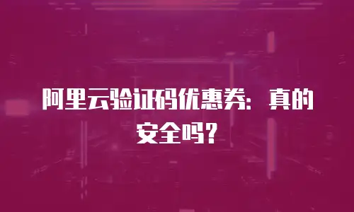 阿里云验证码优惠券：真的安全吗？
